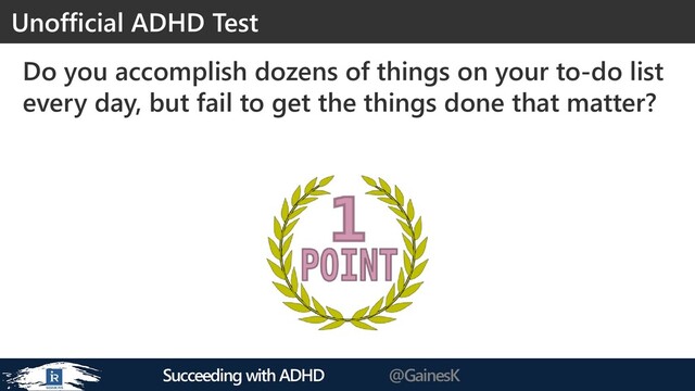 Succeeding with ADHD @GainesK
Do you accomplish dozens of things on your to-do list
every day, but fail to get the things done that matter?
Unofficial ADHD Test
