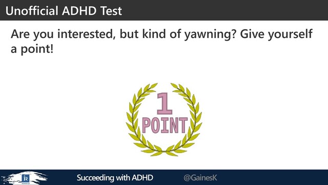 Succeeding with ADHD @GainesK
Are you interested, but kind of yawning? Give yourself
a point!
Unofficial ADHD Test
