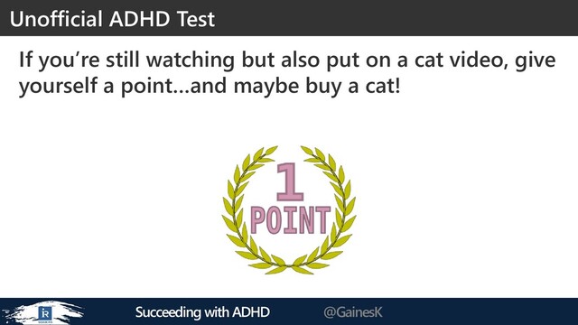 Succeeding with ADHD @GainesK
If you’re still watching but also put on a cat video, give
yourself a point…and maybe buy a cat!
Unofficial ADHD Test
