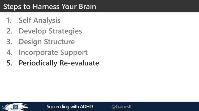 Succeeding with ADHD @GainesK
1. Self Analysis
2. Develop Strategies
3. Design Structure
4. Incorporate Support
5. Periodically Re-evaluate
Steps to Harness Your Brain
