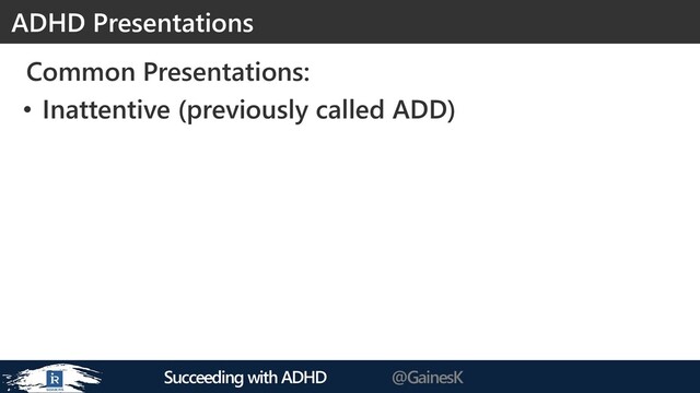 Succeeding with ADHD @GainesK
Common Presentations:
• Inattentive (previously called ADD)
ADHD Presentations
