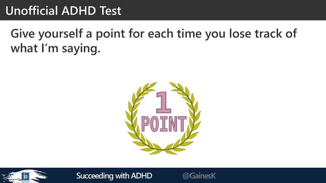 Succeeding with ADHD @GainesK
Give yourself a point for each time you lose track of
what I’m saying.
Unofficial ADHD Test

