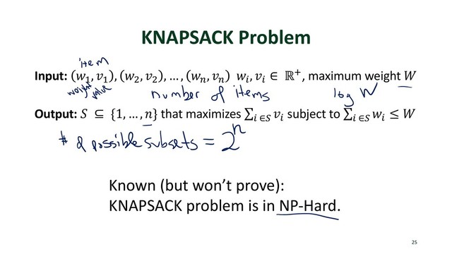 KNAPSACK Problem
Input: !"
, $"
, !%
, $%
, … , !'
, $'
!(
, $(
∈ ℝ+, maximum weight ,
Output: - ⊆ {1, … , 1} that maximizes ∑
( ∈4
$(
subject to ∑
( ∈4
!(
≤ ,
25
Known (but won’t prove):
KNAPSACK problem is in NP-Hard.
