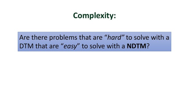 Complexity:
Are there problems that are “hard” to solve with a
DTM that are “easy” to solve with a NDTM?
