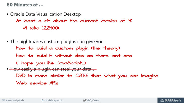 •
•
•
How to build a custom plugin (the theory)
How to build it without doc as there isn’t one
(I hope you like JavaScript…)
DVD is more similar to OBIEE than what you can imagine
Web service APIs
At least a bit about the current version of it:
v4 (aka 12.2.4.0.0)
