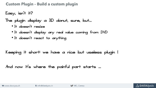 Easy, isn’t it?
The plugin display a 3D donut, sure, but…
• It doesn’t resize
• It doesn’t display any real value coming from DVD
• It doesn’t react to anything
Keeping it short: we have a nice but useless plugin !
And now it’s where the painful part starts …
