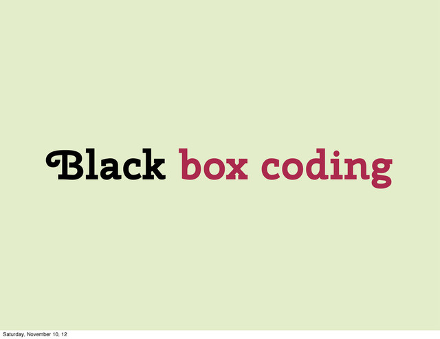 Black box coding
Saturday, November 10, 12
