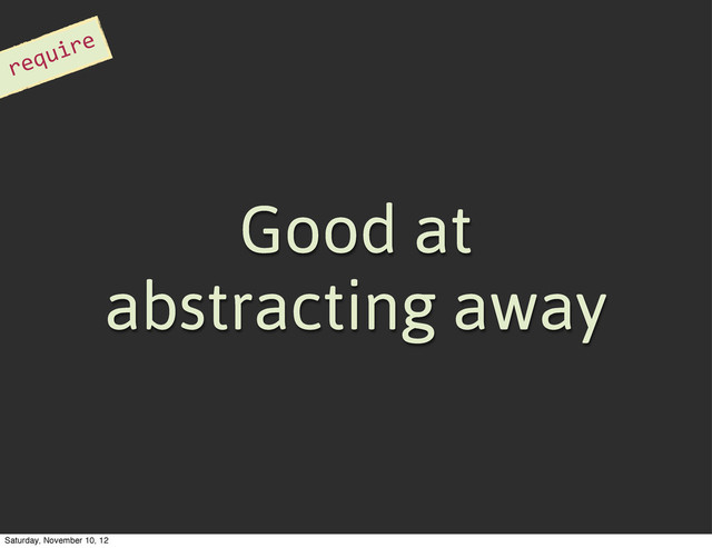 Good at
abstracting away
require
Saturday, November 10, 12
