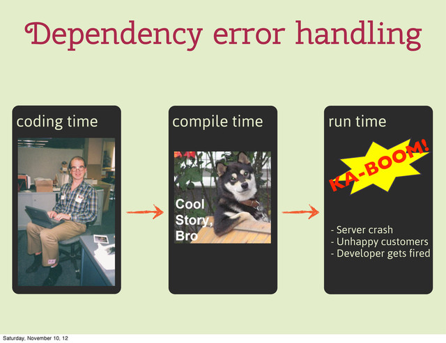 Dependency error handling
coding time compile time run time
KA-BOOM!
- Server crash
- Unhappy customers
- Developer gets fired
Saturday, November 10, 12
