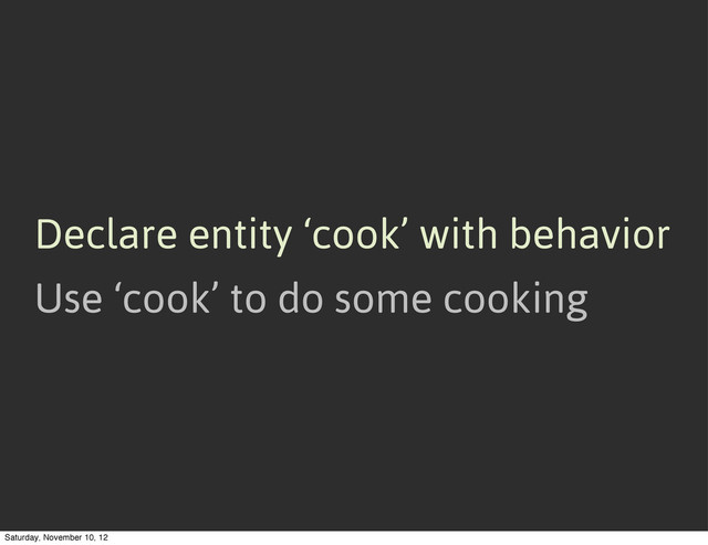 Declare entity ‘cook’ with behavior
Use ‘cook’ to do some cooking
Saturday, November 10, 12
