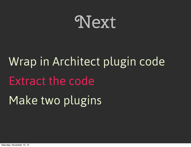 Next
Extract the code
Wrap in Architect plugin code
Make two plugins
Saturday, November 10, 12
