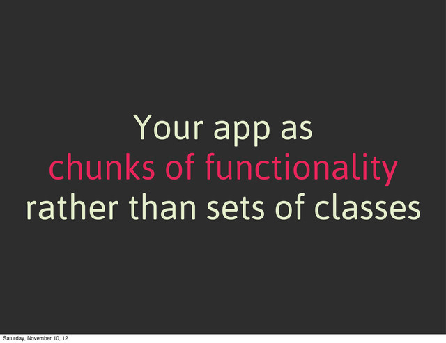 Your app as
chunks of functionality
rather than sets of classes
Saturday, November 10, 12
