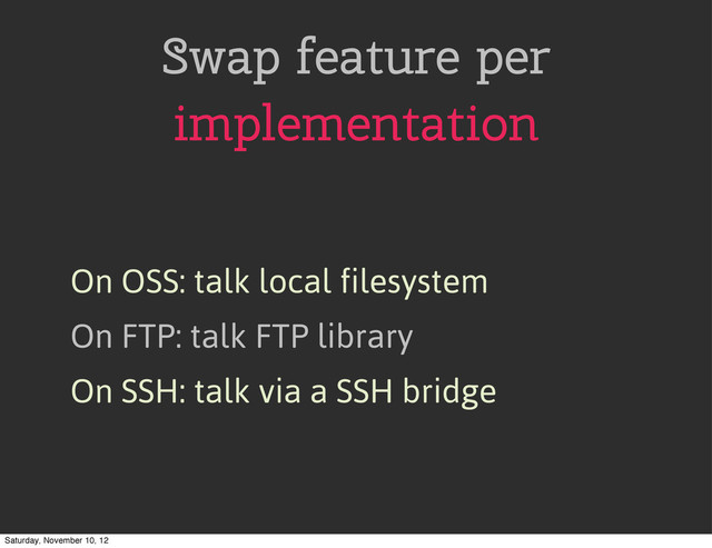 Swap feature per
implementation
On OSS: talk local filesystem
On FTP: talk FTP library
On SSH: talk via a SSH bridge
Saturday, November 10, 12
