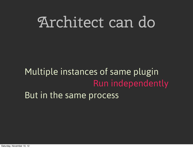Architect can do
Multiple instances of same plugin
Run independently
But in the same process
Saturday, November 10, 12
