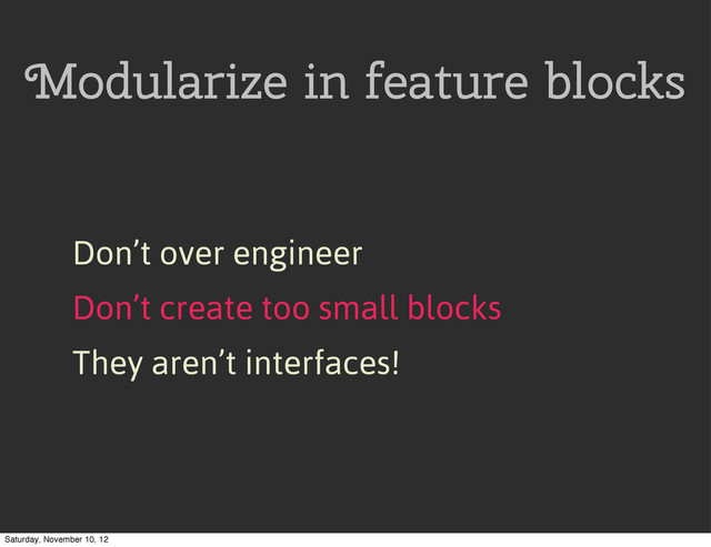 Modularize in feature blocks
Don’t over engineer
Don’t create too small blocks
They aren’t interfaces!
Saturday, November 10, 12
