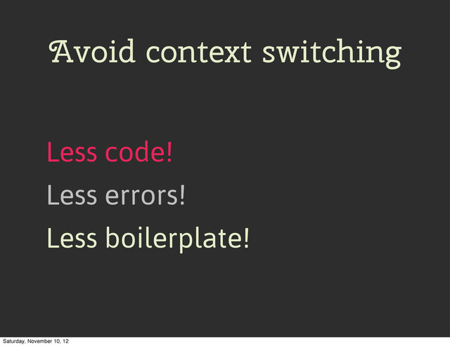 Avoid context switching
Less code!
Less errors!
Less boilerplate!
Saturday, November 10, 12
