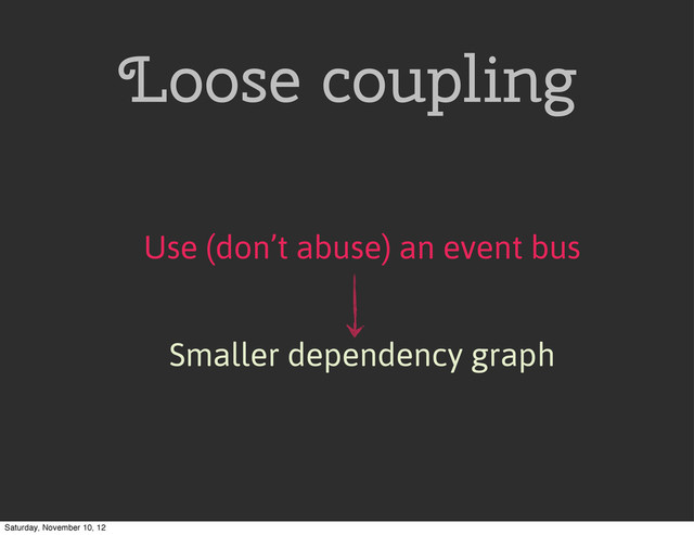Loose coupling
Use (don’t abuse) an event bus
Smaller dependency graph
Saturday, November 10, 12
