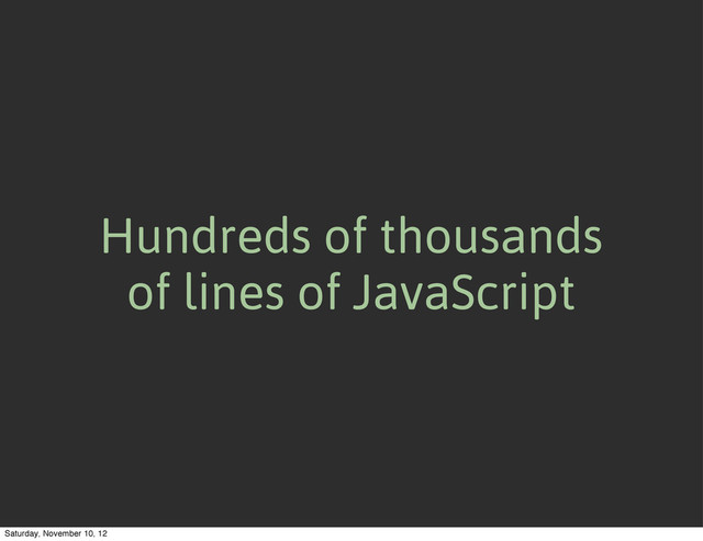Hundreds of thousands
of lines of JavaScript
Saturday, November 10, 12
