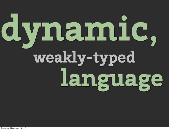 dynamic,
weakly-typed
language
Saturday, November 10, 12
