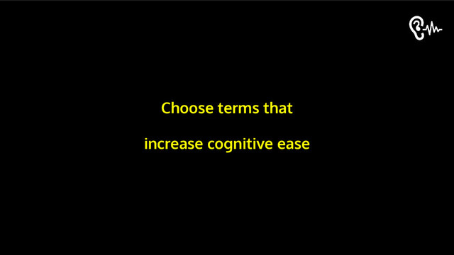 Choose terms that
increase cognitive ease
