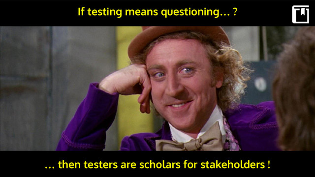 If testing means questioning… ?
… then testers are scholars for stakeholders !
