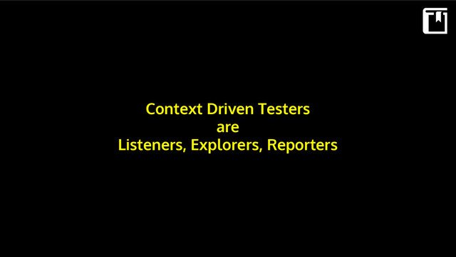 Context Driven Testers
are
Listeners, Explorers, Reporters
