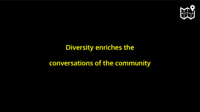 Diversity enriches the
conversations of the community

