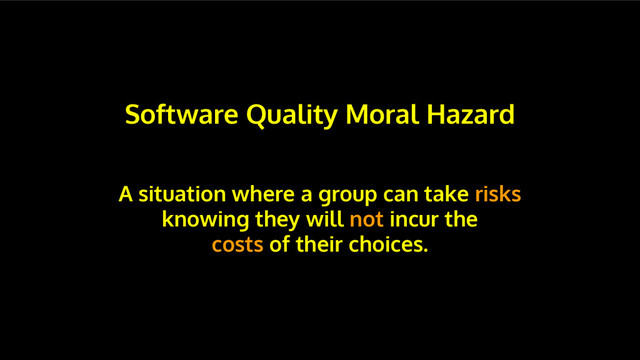 Software Quality Moral Hazard
A situation where a group can take risks
knowing they will not incur the
costs of their choices.
