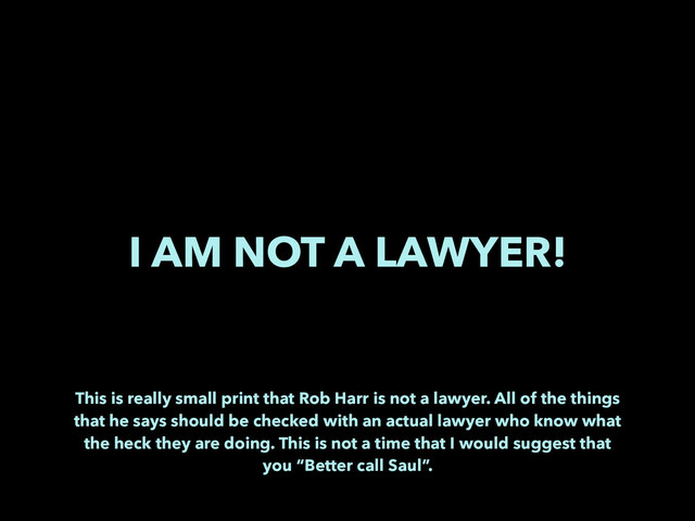 I AM NOT A LAWYER!
This is really small print that Rob Harr is not a lawyer. All of the things
that he says should be checked with an actual lawyer who know what
the heck they are doing. This is not a time that I would suggest that
you “Better call Saul”.
