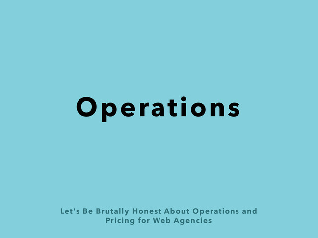 Let's Be Brutally Honest About Operations and  
Pricing for Web Agencies
Operations
