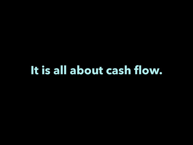 It is all about cash ﬂow.
