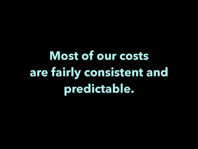 Most of our costs
are fairly consistent and
predictable.
