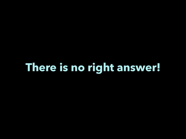 There is no right answer!
