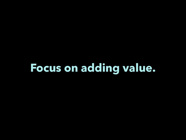 Focus on adding value.

