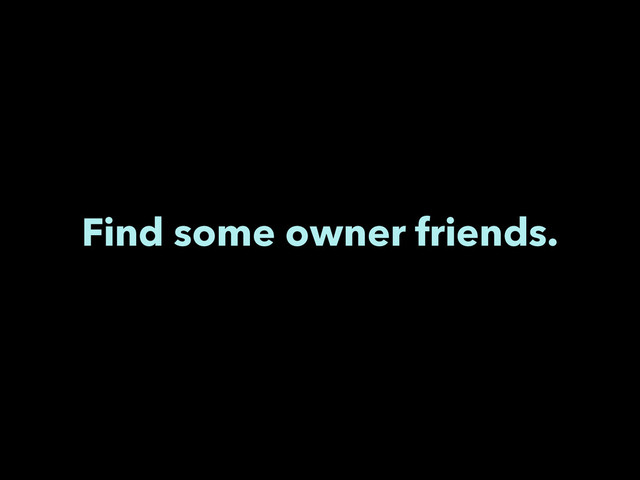 Find some owner friends.
