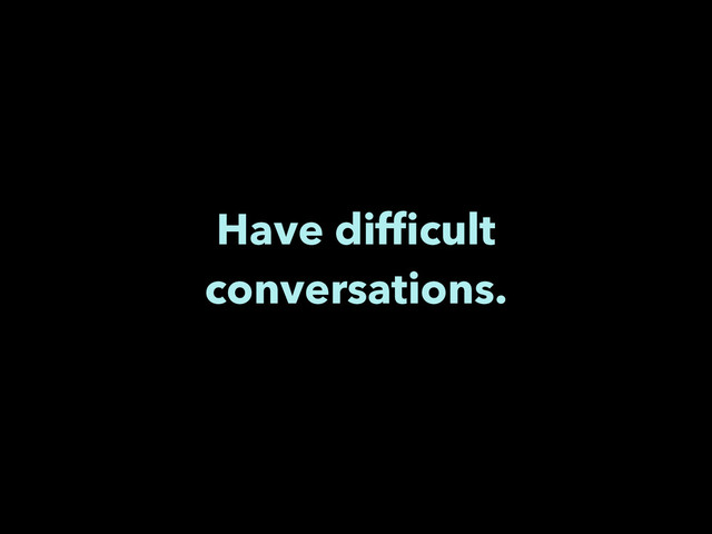 Have difﬁcult
conversations.
