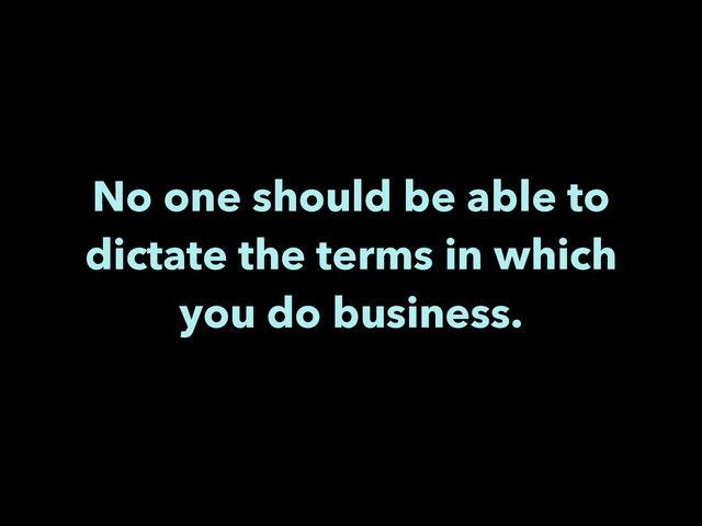 No one should be able to
dictate the terms in which
you do business.
