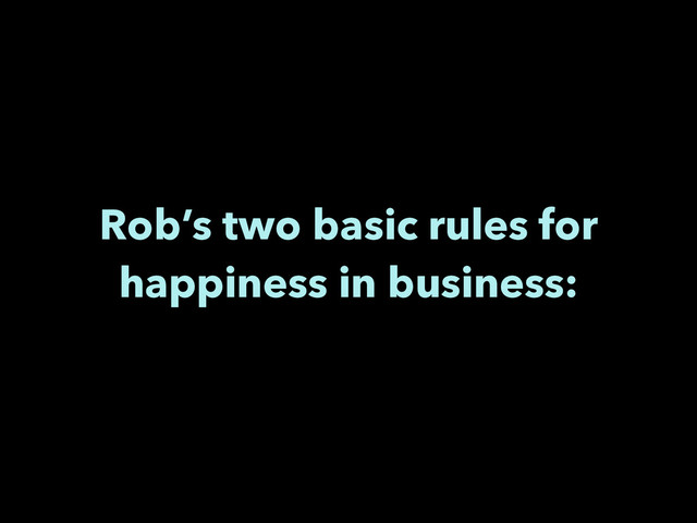 Rob’s two basic rules for
happiness in business:
