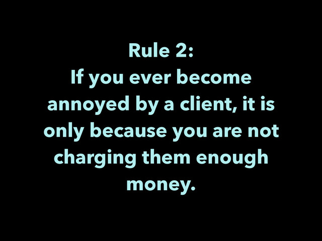 Rule 2:
If you ever become
annoyed by a client, it is
only because you are not
charging them enough
money.
