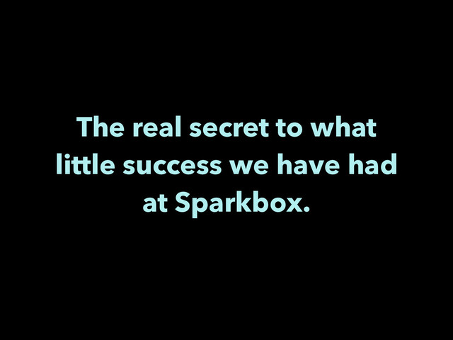 The real secret to what
little success we have had
at Sparkbox.

