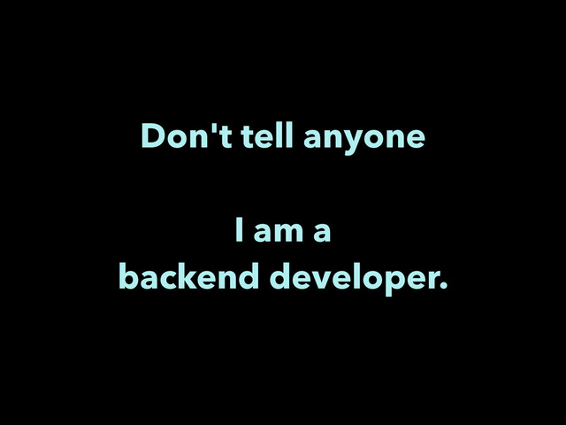 Don't tell anyone
!
I am a
backend developer.
