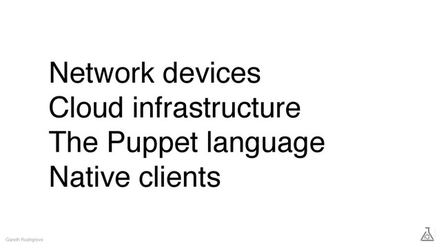 Network devices
Cloud infrastructure
The Puppet language
Native clients
Gareth Rushgrove
