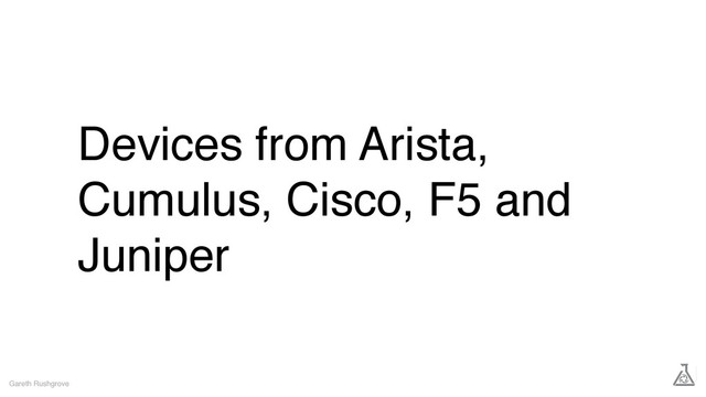 Devices from Arista,
Cumulus, Cisco, F5 and
Juniper
Gareth Rushgrove
