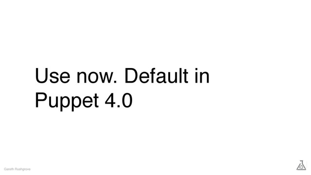 Use now. Default in
Puppet 4.0
Gareth Rushgrove
