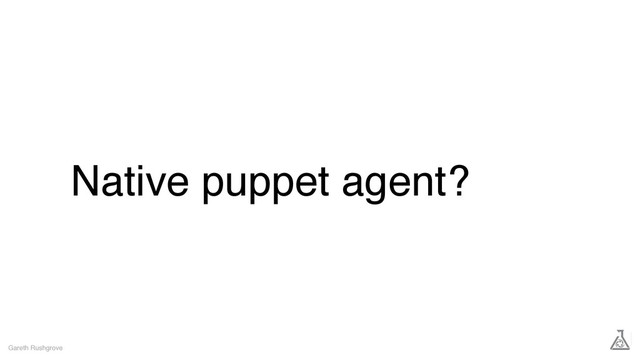 Native puppet agent?
Gareth Rushgrove

