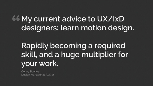 “My current advice to UX/IxD
designers: learn motion design.
!
Rapidly becoming a required
skill, and a huge multiplier for
your work.
Cenny Bowles 
Design Manager at Twitter
