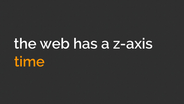 the web has a z-axis
time
