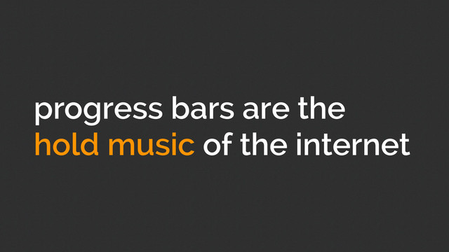 progress bars are the
hold music of the internet
