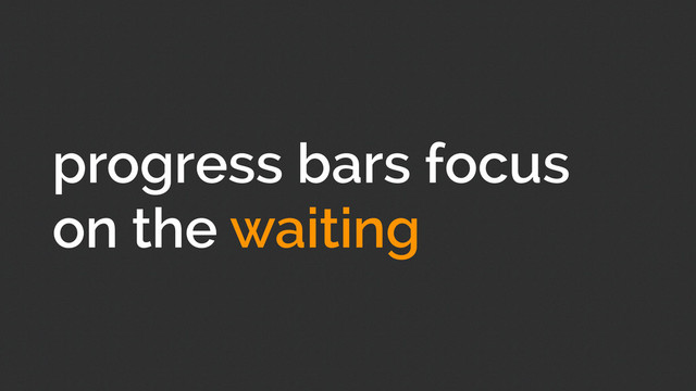 progress bars focus
on the waiting
