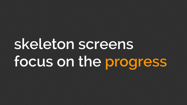 skeleton screens
focus on the progress
